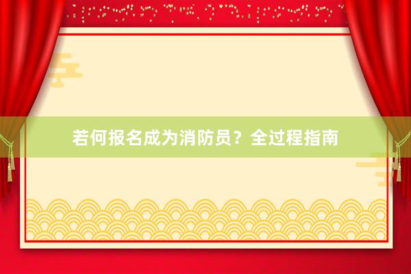 若何报名成为消防员？全过程指南