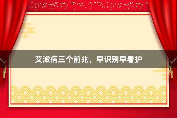 艾滋病三个前兆，早识别早看护